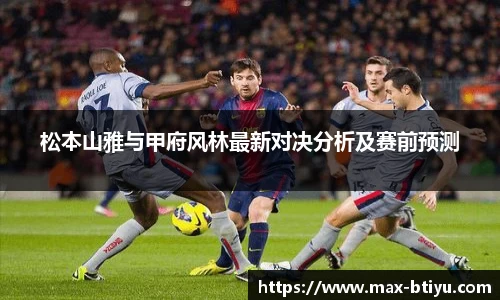 松本山雅与甲府风林最新对决分析及赛前预测